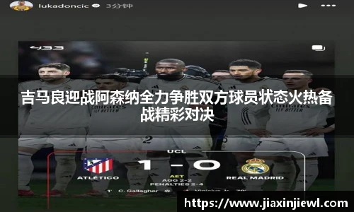 吉马良迎战阿森纳全力争胜双方球员状态火热备战精彩对决